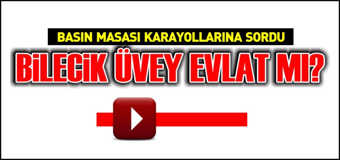 BASIN MASASI KARAYOLLARINA SORDU ’BİLECİK ÜVEY EVLAT MI?’