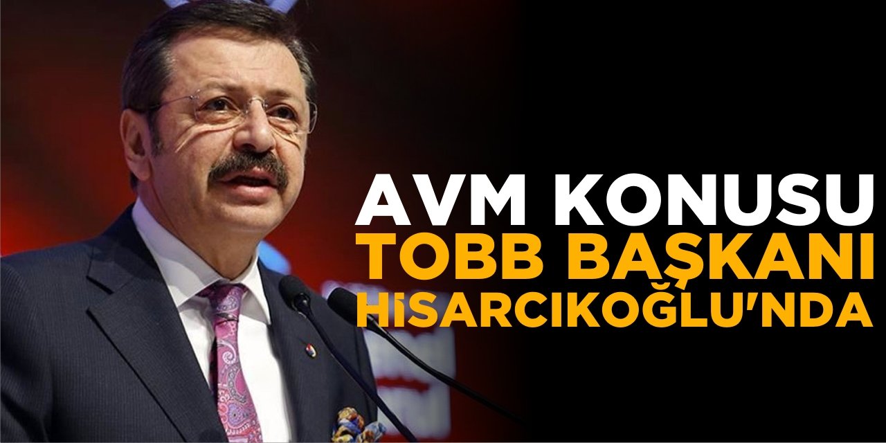 AVM konusu TOBB Başkanı Hisarcıklıoğlu’nda