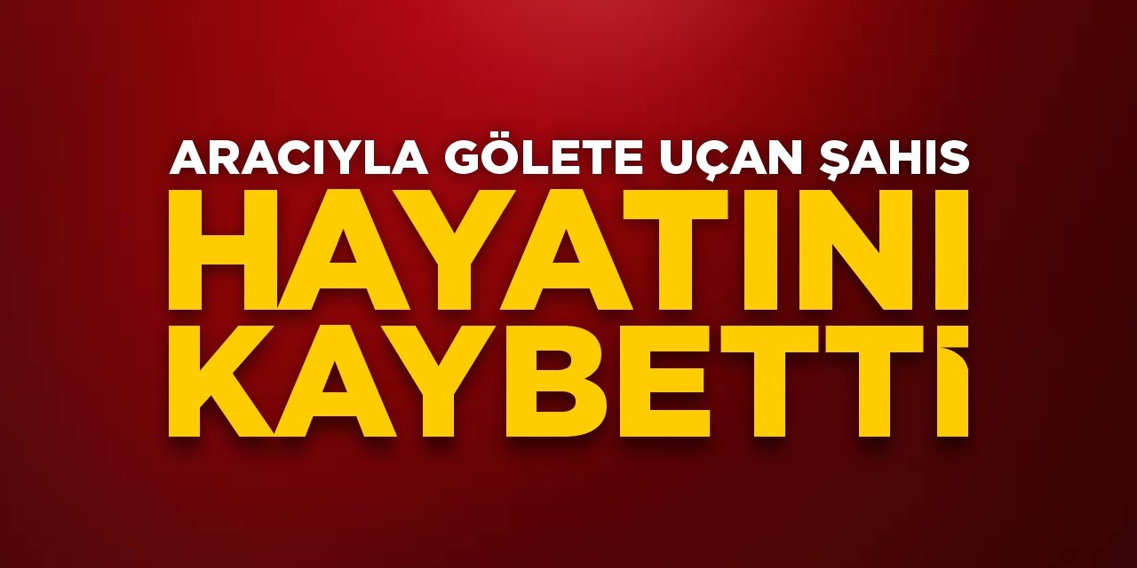 Aracıyla gölete uçan şahıs hayatını kaybetti