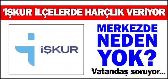 ’İŞKUR İLÇELERDE HARÇLIK VERİYOR, MERKEZDE NEDEN YOK?’