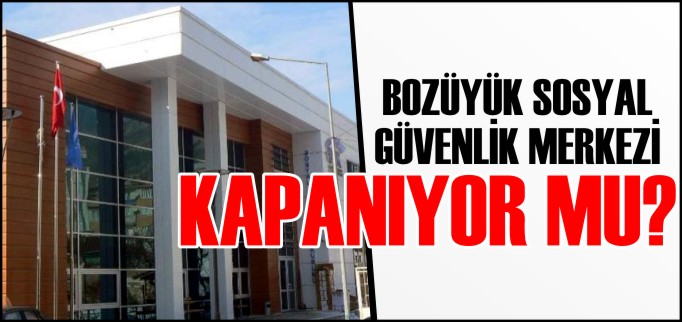 BOZÜYÜK SOSYAL GÜVENLİK MERKEZİ KAPANIYOR MU?