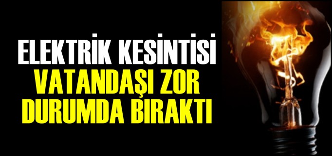 ELEKTRİK KESİNTİSİ VATANDAŞI ZOR DURUMDA BIRAKTI