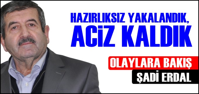 HAZIRLIKSIZ YAKALANDIK, ACİZ KALDIK