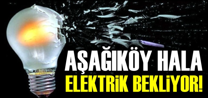 AŞAĞIKÖY HALA ELEKTRİK BEKLİYOR