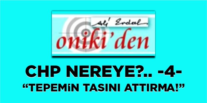 CHP NEREYE?.. -4- “TEPEMİN TASINI ATTIRMA!”