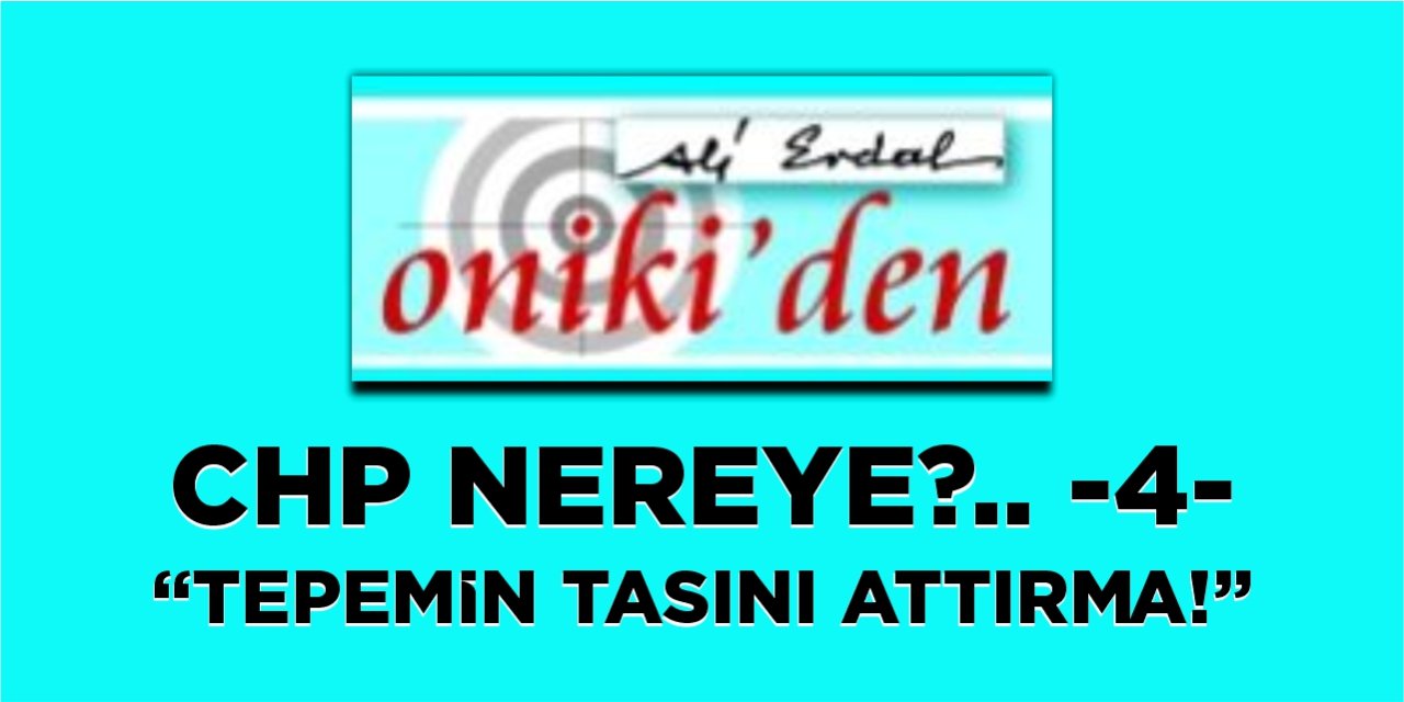 CHP NEREYE?.. -4- “TEPEMİN TASINI ATTIRMA!”