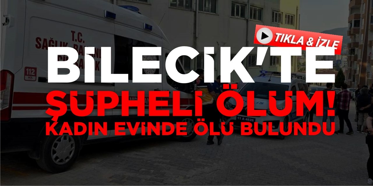 Bilecik'te Şüpheli Ölüm! Kadın Evinde Ölü Bulundu