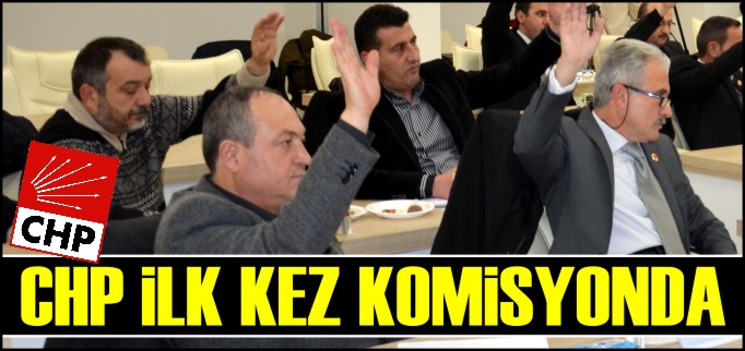 CHP İLK KEZ KOMİSYONDA