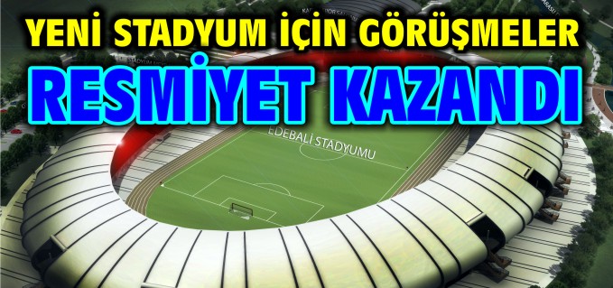 YENİ STADYUM İÇİN GÖRÜŞMELER RESMİYET KAZANDI