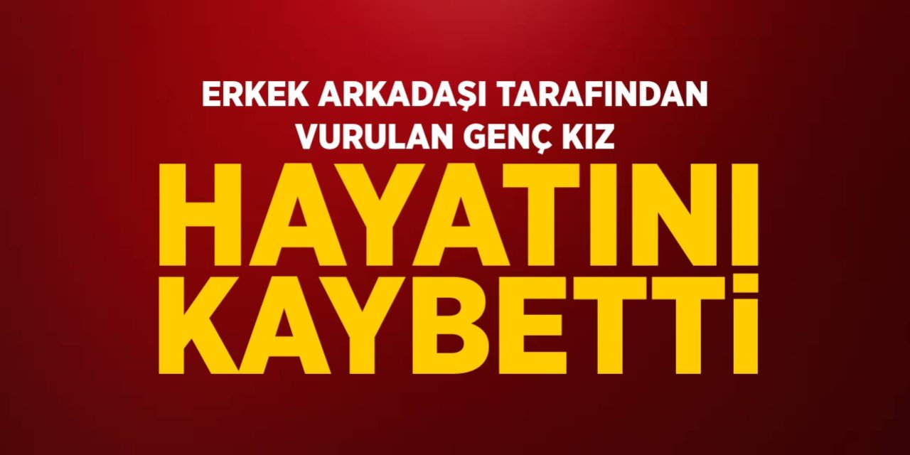Erkek arkadaşı tarafından vurulan genç kız hayatını kaybetti