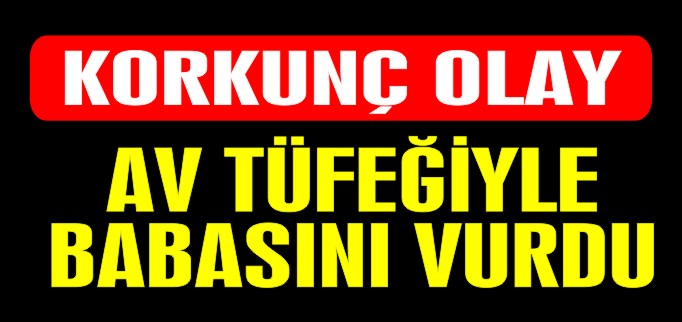 AV TÜFEĞİYLE BABASINI VURDU