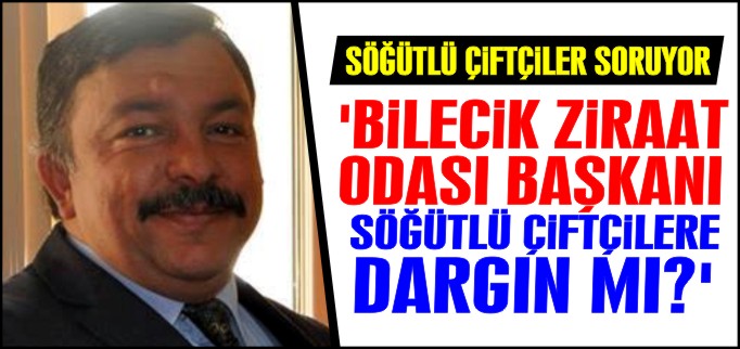 ’BİLECİK ZİRAAT ODASI BAŞKANI SÖĞÜTLÜ ÇİFTÇİLERE DARGIN MI?’