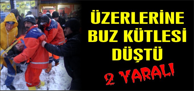 ÜZERLERİNE BUZ KÜTLESİ DÜŞTÜ 2 YARALI