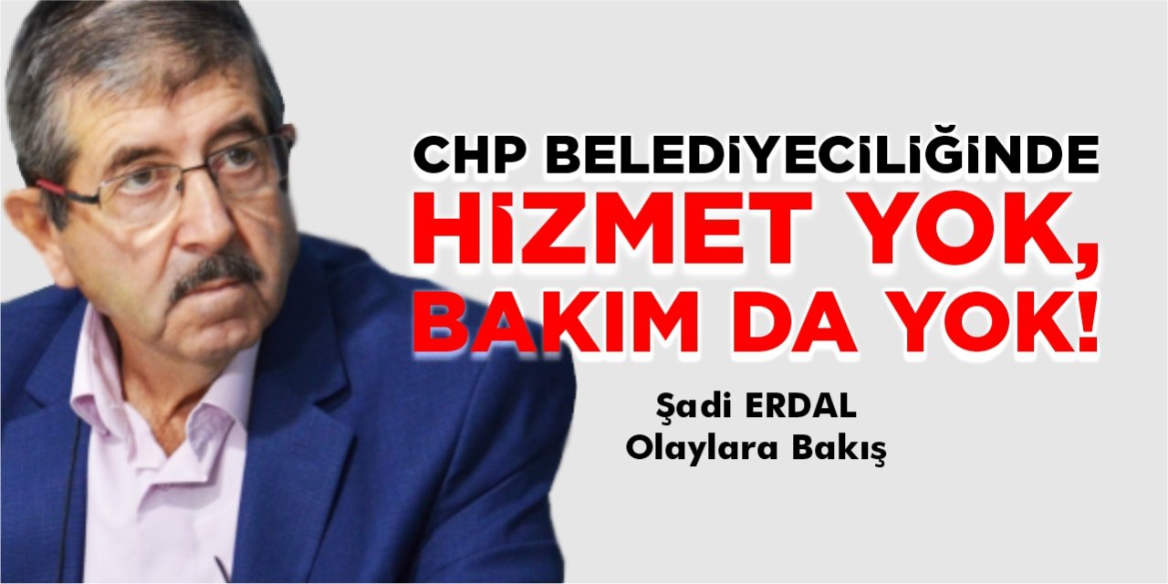 CHP BELEDİYECİLİĞİNDE HİZMET YOK, BAKIM DA YOK!