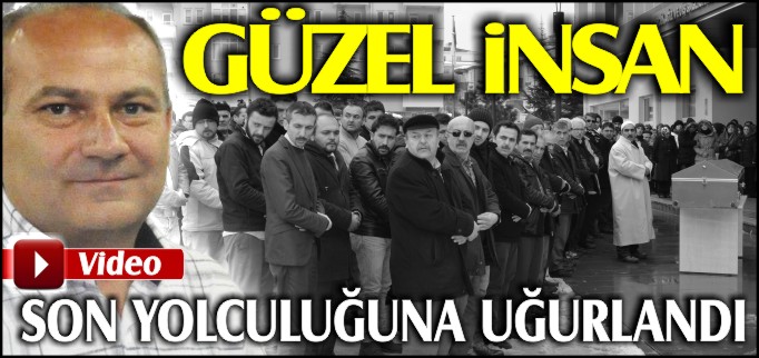 GÜZEL İNSAN SON YOLCULUĞUNA UĞURLANDI
