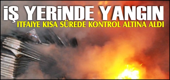 İŞ YERİNDE YANGIN ÇIKTI