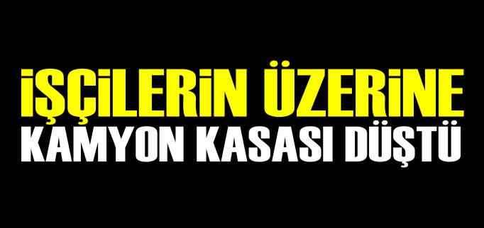 İŞÇİLERİN ÜZERİNE KAMYON KASASI DÜŞTÜ