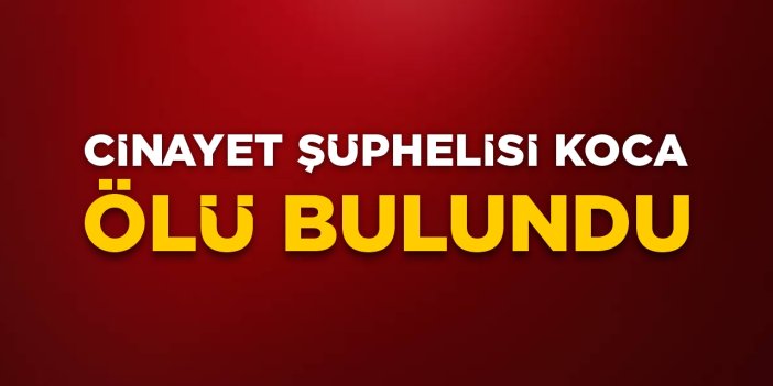 Cinayet şüphelisi koca ölü bulundu