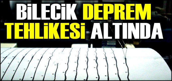 BİLECİK DEPREM TEHLİKESİ ALTINDA