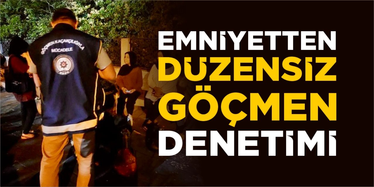 Emniyetten düzensiz göçmen denetimi!