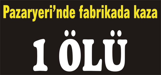 PAZARYERİ’NDE FABRİKADA KAZA: 1 ÖLÜ