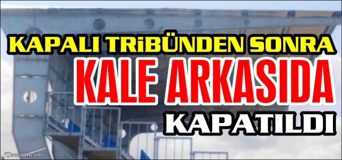 KAPALI TRİBÜNDEN SONRA KALE ARKASI DA KAPATILDI