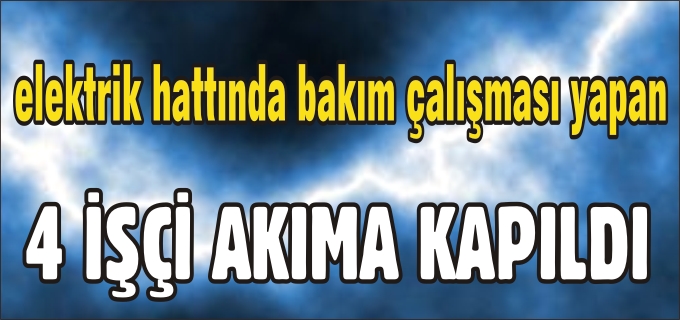 ELEKTİRİK HATTINDA BAKIM ÇALIŞMASI YAPAN 4 İŞÇİ AKIMA KAPILDI