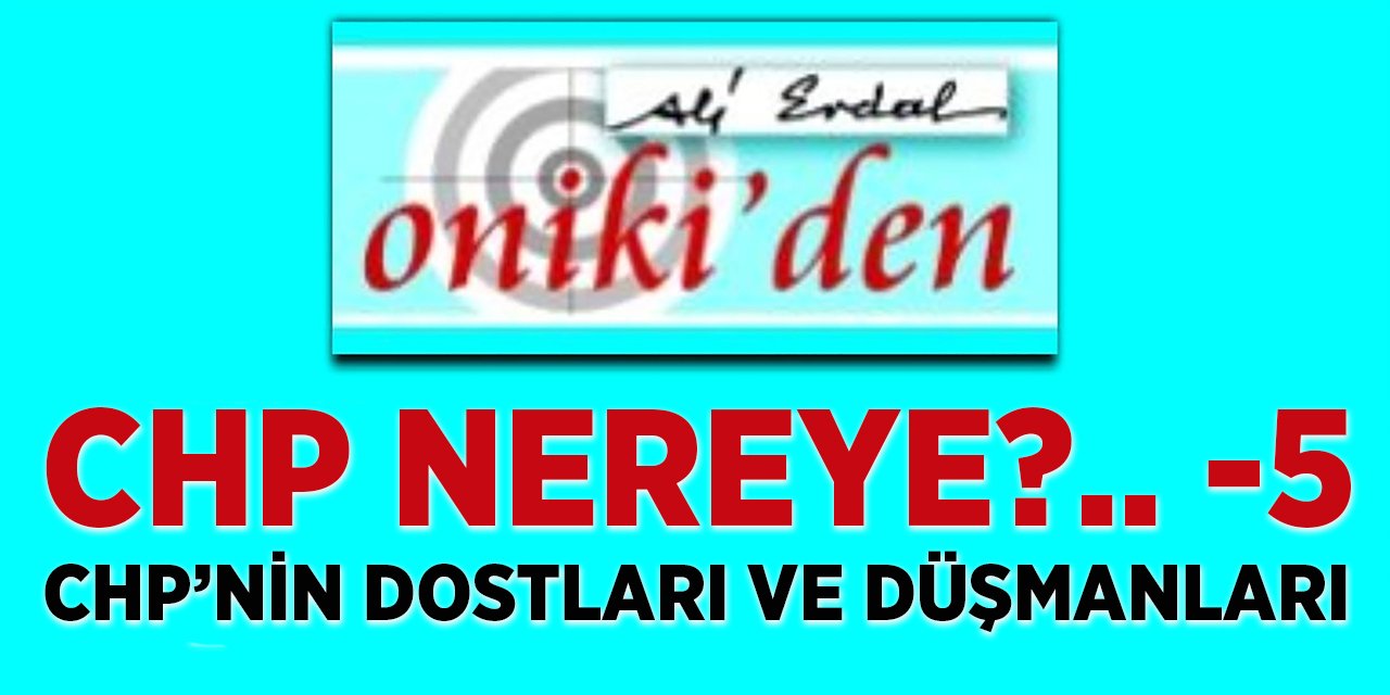 CHP NEREYE?.. -5- CHP’NİN DOSTLARI VE DÜŞMANLARI