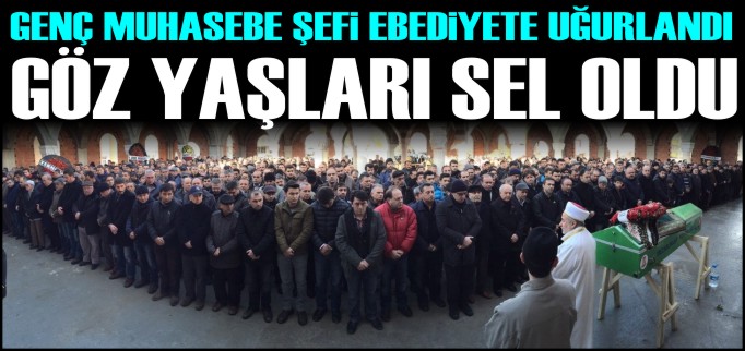 GENÇ YAŞTA HAYATINI KAYBEDEN MUHASEBE ŞEFİ GÖZYAŞLARI ARASINDA UĞURLANDI