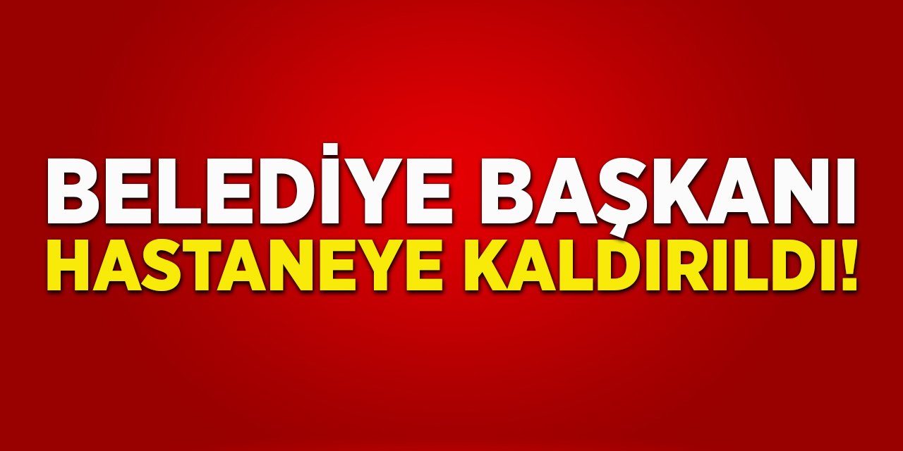 Belediye Başkanı Hastaneye Kaldırıldı!