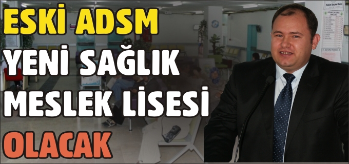 ESKİ ADSM YENİ SAĞLIK MESLEK LİSESİ OLACAK