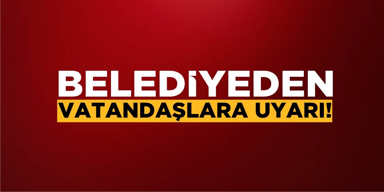 Belediyeden Vatandaşlara Uyarı!