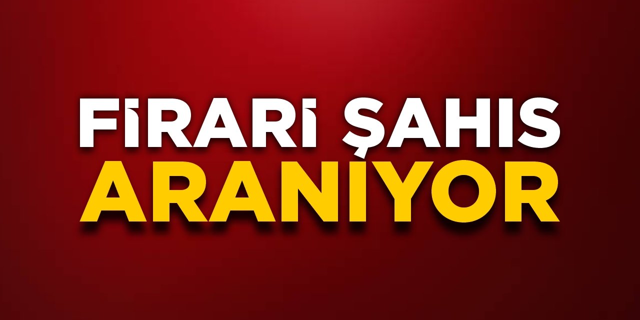 Firari şahıs aranıyor!