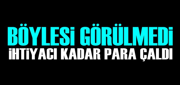 İHTİYACI KADAR PARA ÇALDI