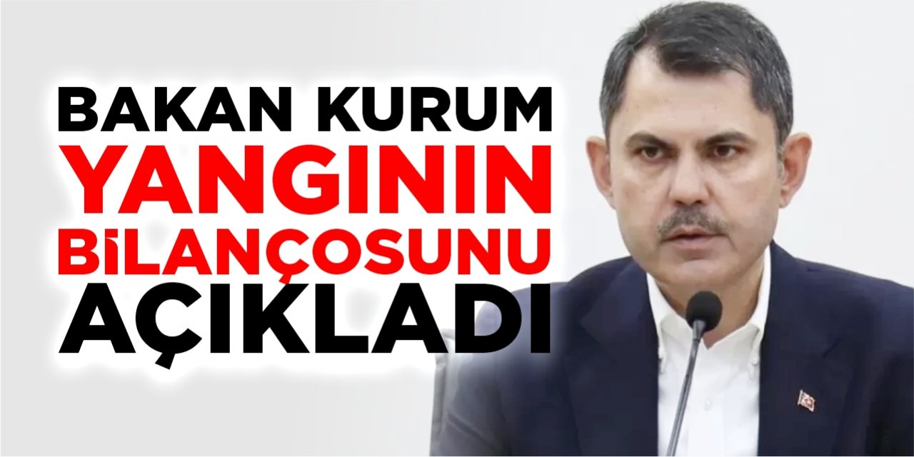 Bakan Kurum yangının bilançosunu açıkladı