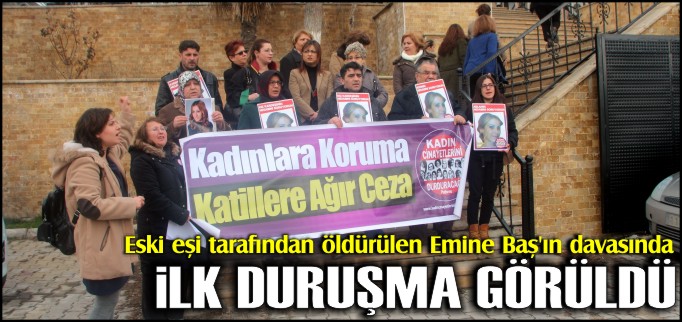 ESKİ EŞİ TARAFINDAN ÖLDÜRÜLEN EMİNE BAŞ’IN DAVASINDA İLK DURUŞMA GÖRÜLDÜ