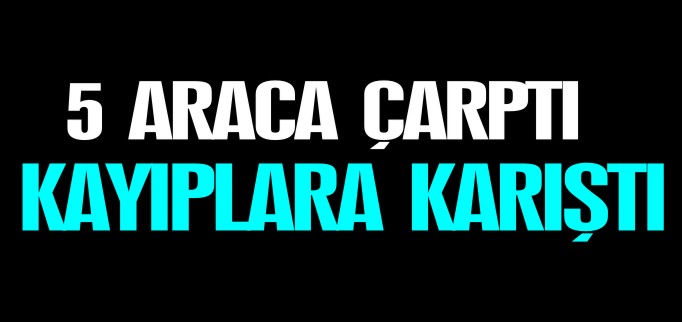 5 ARACA ÇARPARAK KAYIPLARA KARIŞTI