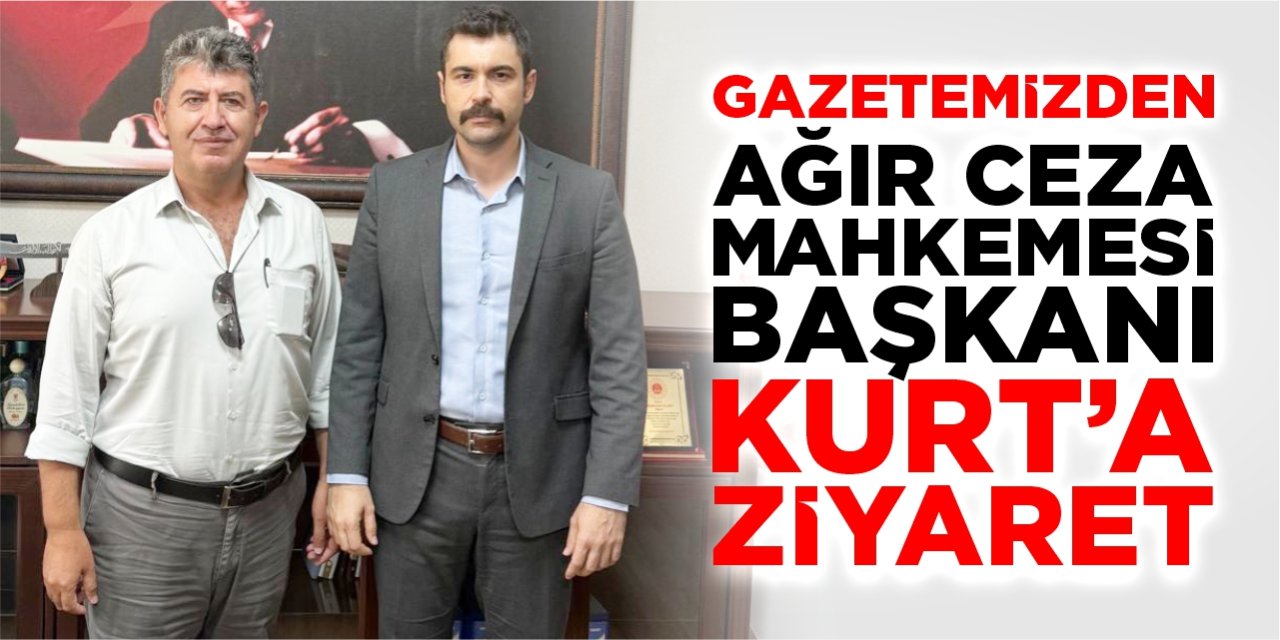 Gazetemizden Ağır Ceza Mahkemesi Başkanı Kurt'a ziyaret