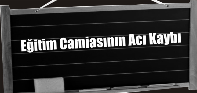 EĞİTİM CAMİASININ ACI KAYBI