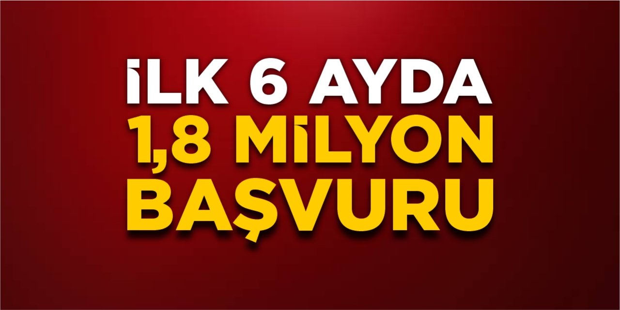 İlk 6 ayda 1,8 milyon başvuru