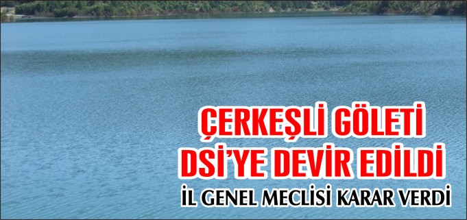 ÇERKEŞLİ GÖLETİ DSİ’YE DEVİR EDİLDİ
