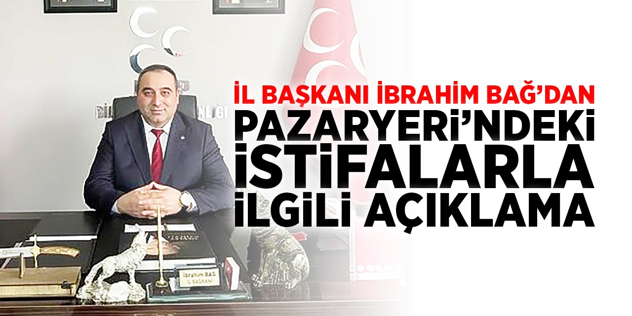 İl Başkanı İbrahim Bağ'dan Pazaryeri'ndeki İstifalarla İlgili Açıklama