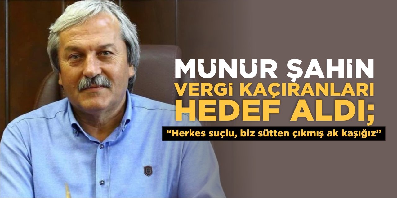Münür Şahin Vergi Kaçıranları Hedef Aldı; "Herkes suçlu, biz sütten çıkmış ak kaşığız"