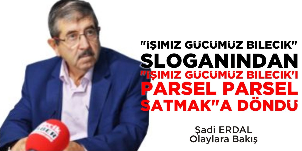 “İŞİMİZ GÜCÜMÜZ BİLECİK” SLOGANINDAN, "İŞİMİZ GÜCÜMÜZ BİLECİK’İ PARSEL, PARSEL SATMAK"A DÖNDÜ