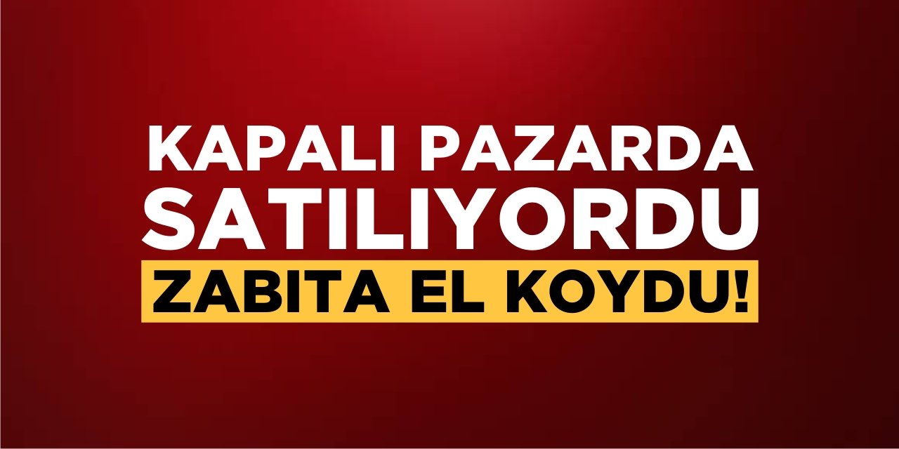Kapalı Pazarda Satılıyordu! Zabıta El Koydu
