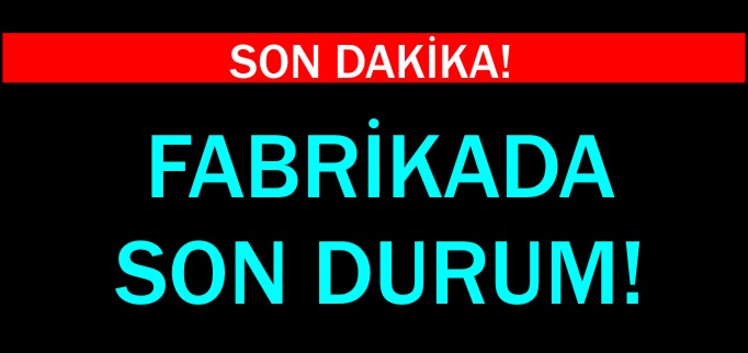 FABRİKADA SON DURUM