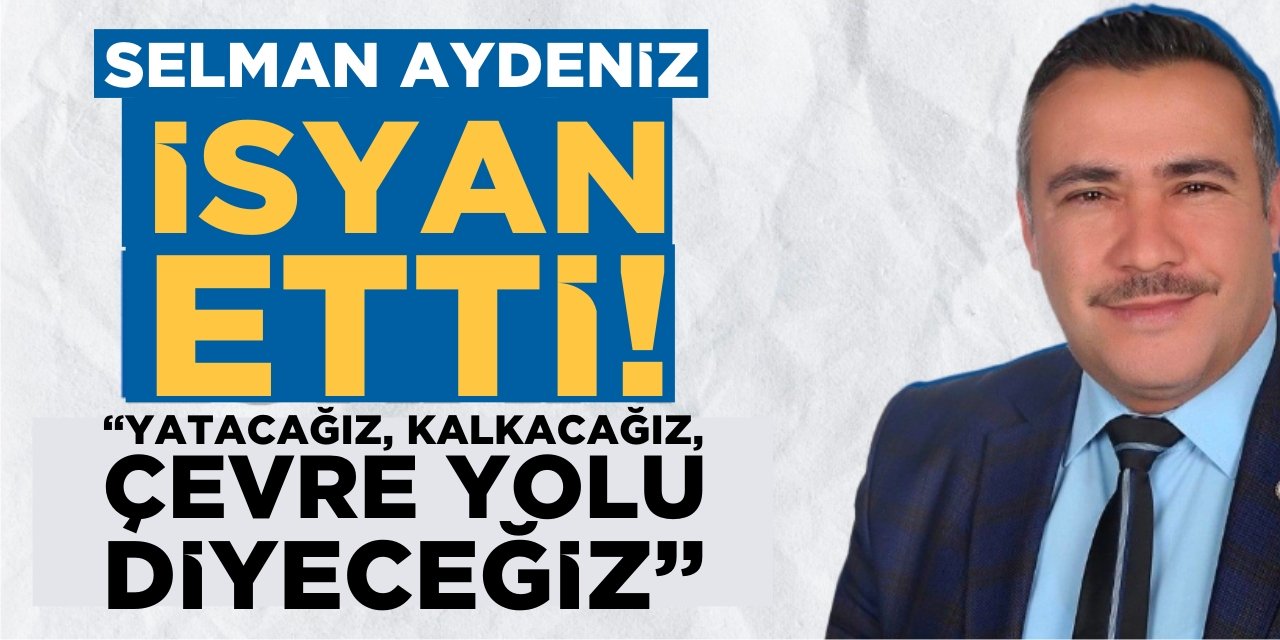 Selman Aydeniz İsyan Etti; “Yatacağız, kalkacağız, çevre yolu diyeceğiz”