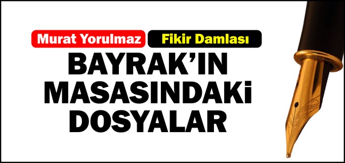 BAYRAK’IN MASASINDAKİ DOSYALAR