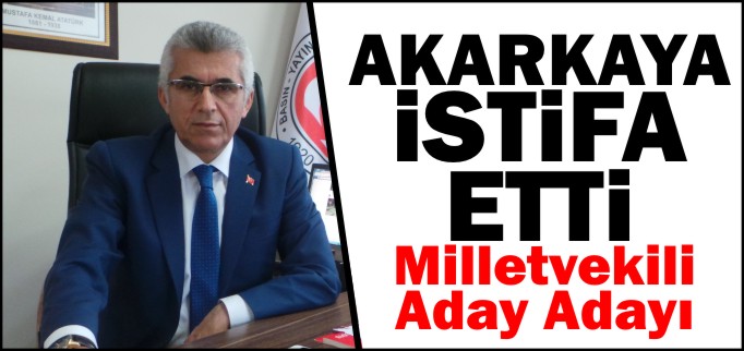 AKARKAYA İSTİFA ETTİ