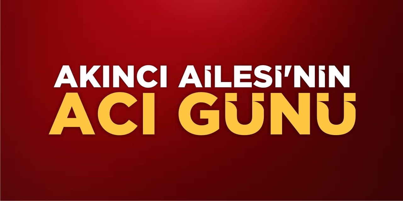 Akıncı Ailesi'nin acı günü